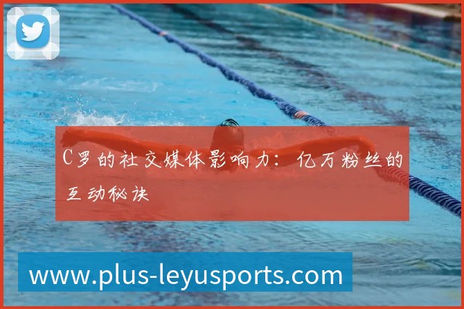 C罗的社交媒体影响力:亿万粉丝的互动秘诀