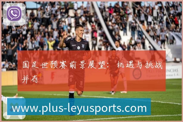 国足世预赛前景展望:机遇与挑战并存