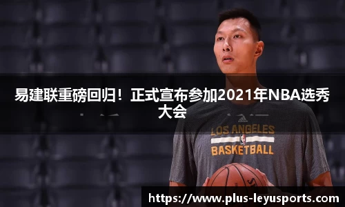 易建联重磅回归！正式宣布参加2021年NBA选秀大会