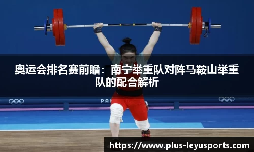 奥运会排名赛前瞻：南宁举重队对阵马鞍山举重队的配合解析